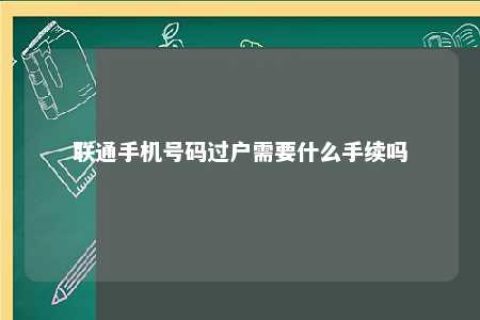 联通手机号码过户需要什么手续吗