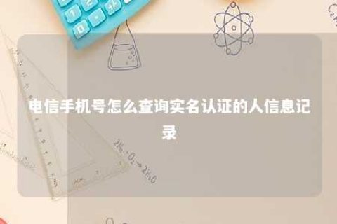 电信手机号怎么盘问实名认证的人信息纪录